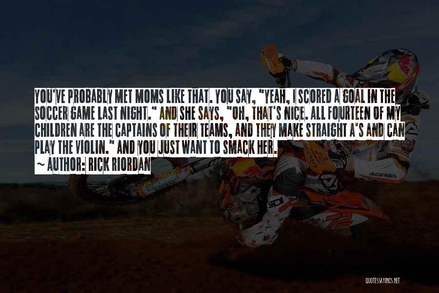 Rick Riordan Quotes: You've Probably Met Moms Like That. You Say, Yeah, I Scored A Goal In The Soccer Game Last Night. And