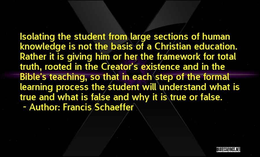 Francis Schaeffer Quotes: Isolating The Student From Large Sections Of Human Knowledge Is Not The Basis Of A Christian Education. Rather It Is