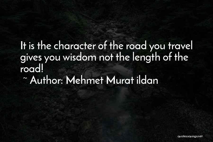 Mehmet Murat Ildan Quotes: It Is The Character Of The Road You Travel Gives You Wisdom Not The Length Of The Road!