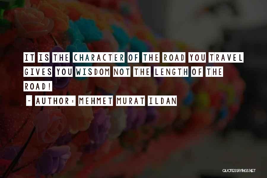 Mehmet Murat Ildan Quotes: It Is The Character Of The Road You Travel Gives You Wisdom Not The Length Of The Road!