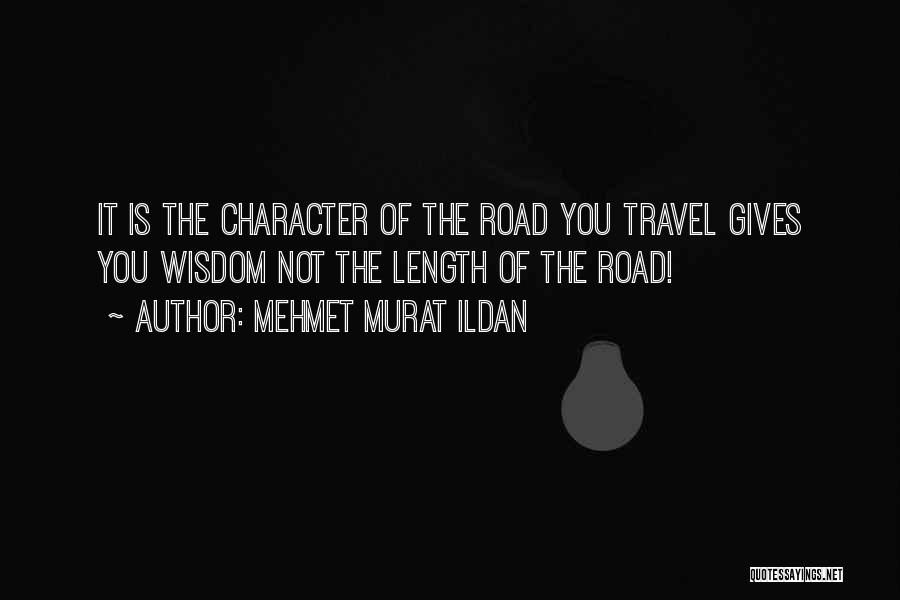 Mehmet Murat Ildan Quotes: It Is The Character Of The Road You Travel Gives You Wisdom Not The Length Of The Road!