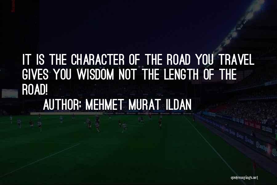 Mehmet Murat Ildan Quotes: It Is The Character Of The Road You Travel Gives You Wisdom Not The Length Of The Road!