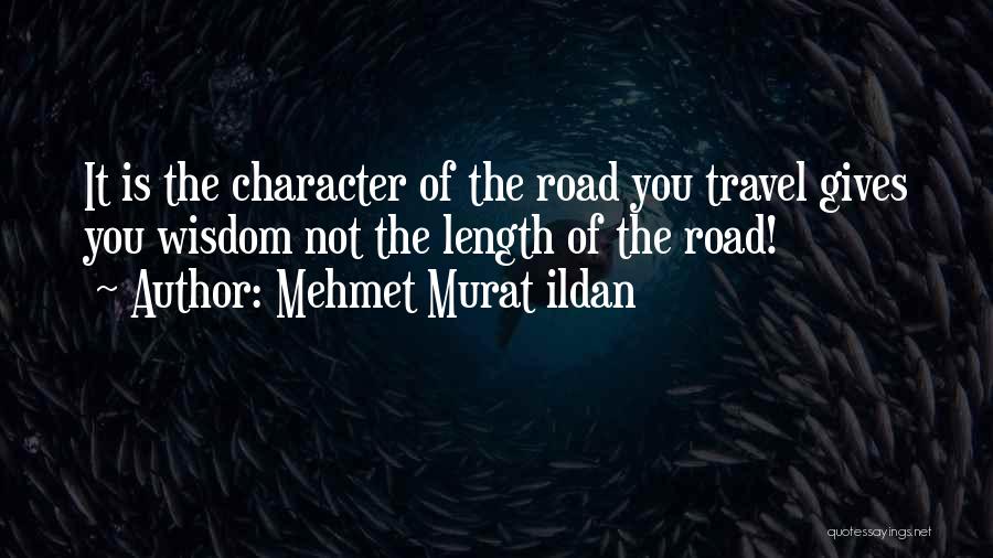 Mehmet Murat Ildan Quotes: It Is The Character Of The Road You Travel Gives You Wisdom Not The Length Of The Road!