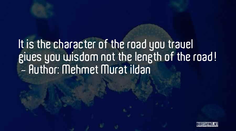 Mehmet Murat Ildan Quotes: It Is The Character Of The Road You Travel Gives You Wisdom Not The Length Of The Road!