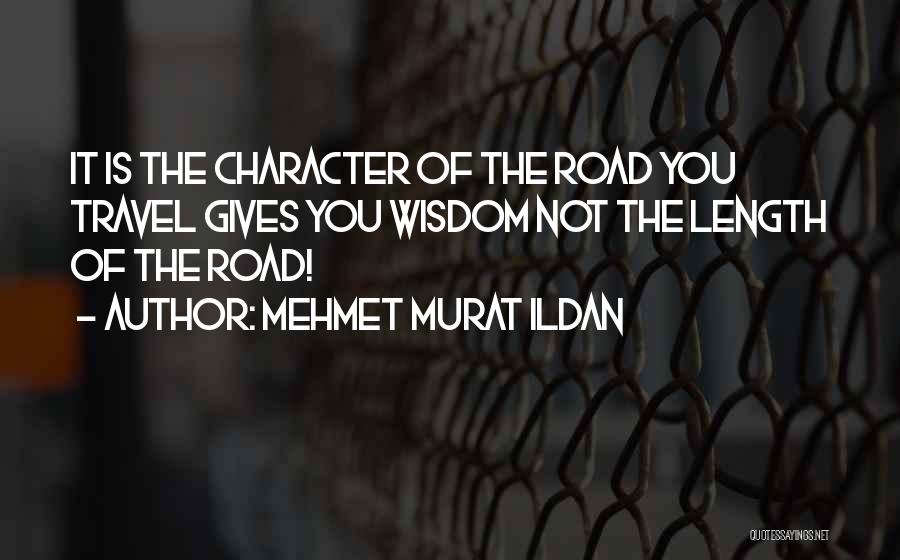 Mehmet Murat Ildan Quotes: It Is The Character Of The Road You Travel Gives You Wisdom Not The Length Of The Road!