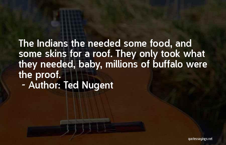 Ted Nugent Quotes: The Indians The Needed Some Food, And Some Skins For A Roof. They Only Took What They Needed, Baby, Millions
