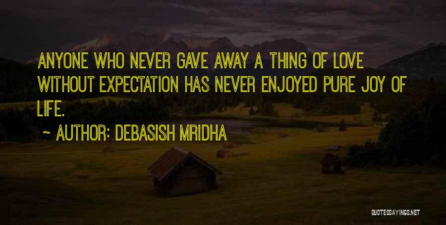 Debasish Mridha Quotes: Anyone Who Never Gave Away A Thing Of Love Without Expectation Has Never Enjoyed Pure Joy Of Life.