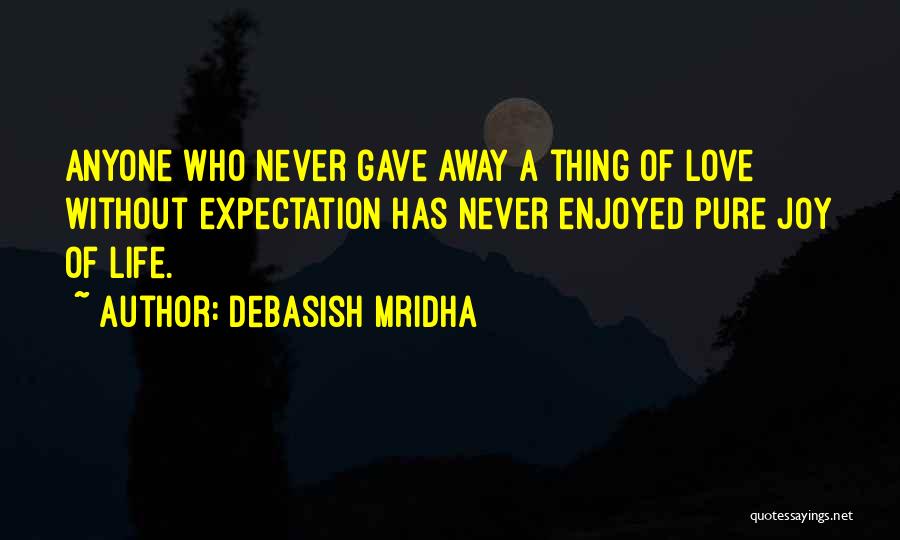 Debasish Mridha Quotes: Anyone Who Never Gave Away A Thing Of Love Without Expectation Has Never Enjoyed Pure Joy Of Life.