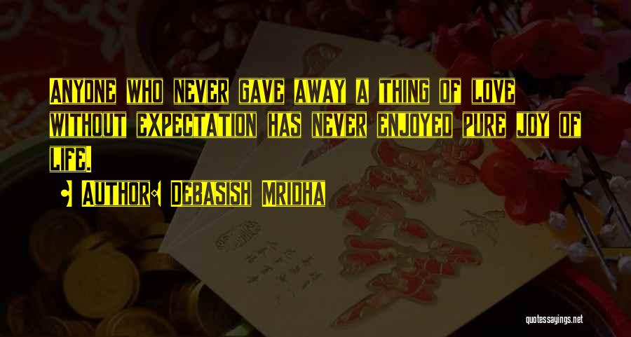 Debasish Mridha Quotes: Anyone Who Never Gave Away A Thing Of Love Without Expectation Has Never Enjoyed Pure Joy Of Life.