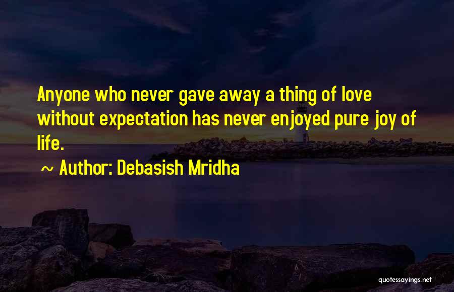 Debasish Mridha Quotes: Anyone Who Never Gave Away A Thing Of Love Without Expectation Has Never Enjoyed Pure Joy Of Life.