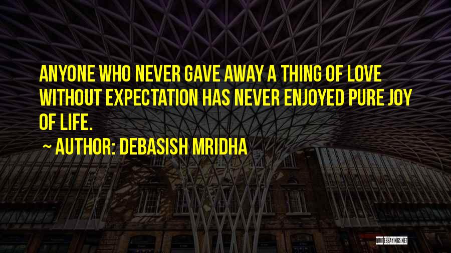 Debasish Mridha Quotes: Anyone Who Never Gave Away A Thing Of Love Without Expectation Has Never Enjoyed Pure Joy Of Life.
