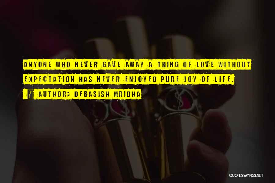 Debasish Mridha Quotes: Anyone Who Never Gave Away A Thing Of Love Without Expectation Has Never Enjoyed Pure Joy Of Life.