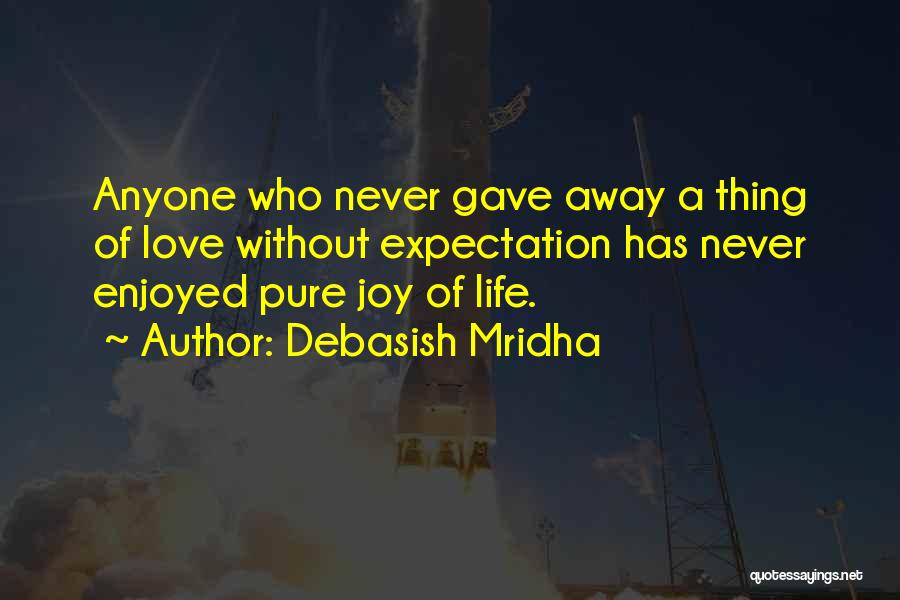 Debasish Mridha Quotes: Anyone Who Never Gave Away A Thing Of Love Without Expectation Has Never Enjoyed Pure Joy Of Life.