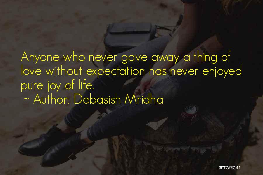 Debasish Mridha Quotes: Anyone Who Never Gave Away A Thing Of Love Without Expectation Has Never Enjoyed Pure Joy Of Life.