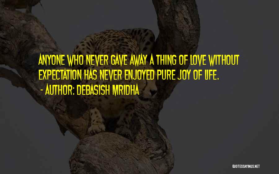 Debasish Mridha Quotes: Anyone Who Never Gave Away A Thing Of Love Without Expectation Has Never Enjoyed Pure Joy Of Life.