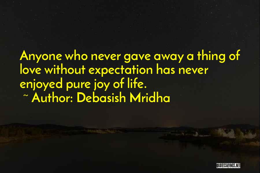 Debasish Mridha Quotes: Anyone Who Never Gave Away A Thing Of Love Without Expectation Has Never Enjoyed Pure Joy Of Life.