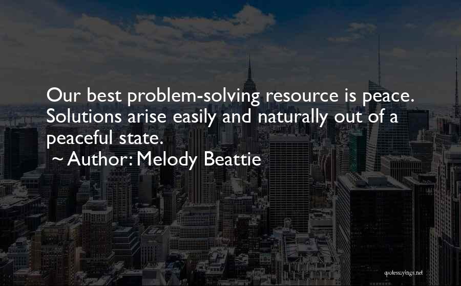 Melody Beattie Quotes: Our Best Problem-solving Resource Is Peace. Solutions Arise Easily And Naturally Out Of A Peaceful State.