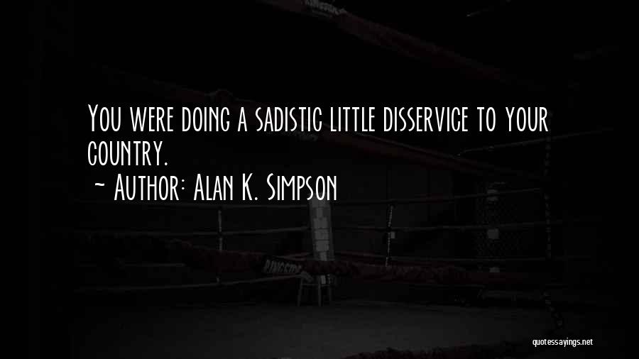 Alan K. Simpson Quotes: You Were Doing A Sadistic Little Disservice To Your Country.
