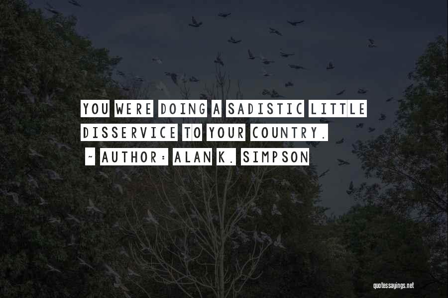 Alan K. Simpson Quotes: You Were Doing A Sadistic Little Disservice To Your Country.