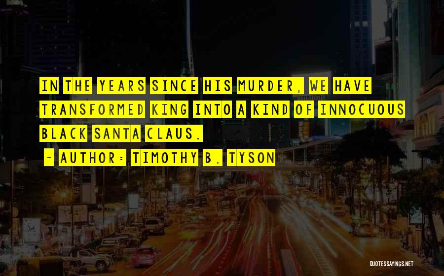 Timothy B. Tyson Quotes: In The Years Since His Murder, We Have Transformed King Into A Kind Of Innocuous Black Santa Claus.