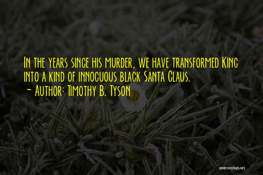 Timothy B. Tyson Quotes: In The Years Since His Murder, We Have Transformed King Into A Kind Of Innocuous Black Santa Claus.