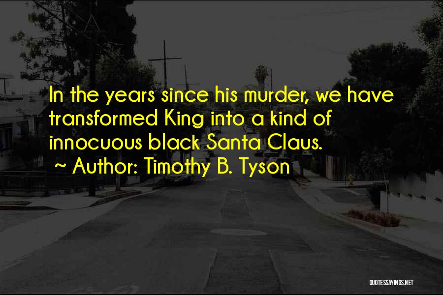 Timothy B. Tyson Quotes: In The Years Since His Murder, We Have Transformed King Into A Kind Of Innocuous Black Santa Claus.