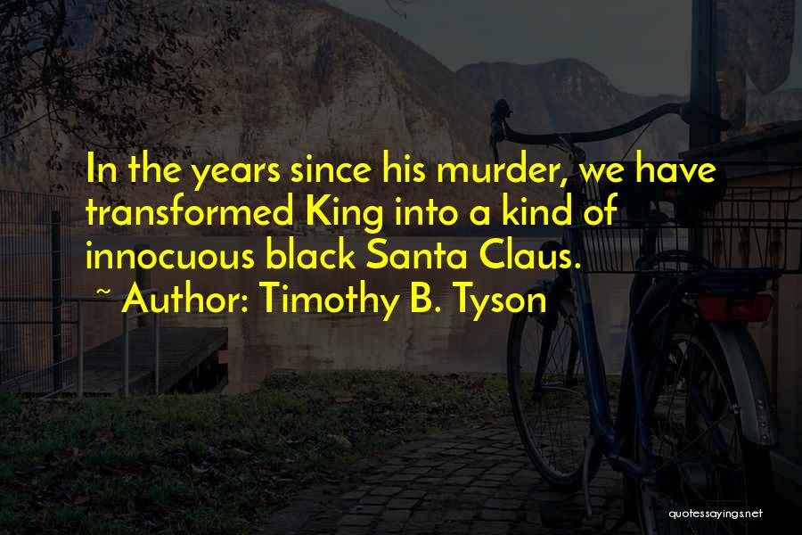 Timothy B. Tyson Quotes: In The Years Since His Murder, We Have Transformed King Into A Kind Of Innocuous Black Santa Claus.