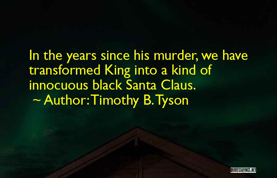 Timothy B. Tyson Quotes: In The Years Since His Murder, We Have Transformed King Into A Kind Of Innocuous Black Santa Claus.