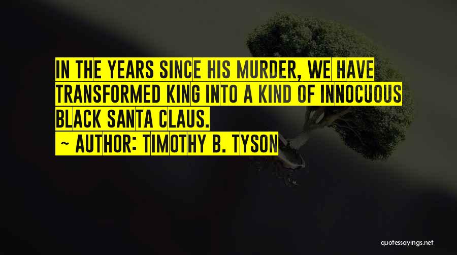 Timothy B. Tyson Quotes: In The Years Since His Murder, We Have Transformed King Into A Kind Of Innocuous Black Santa Claus.