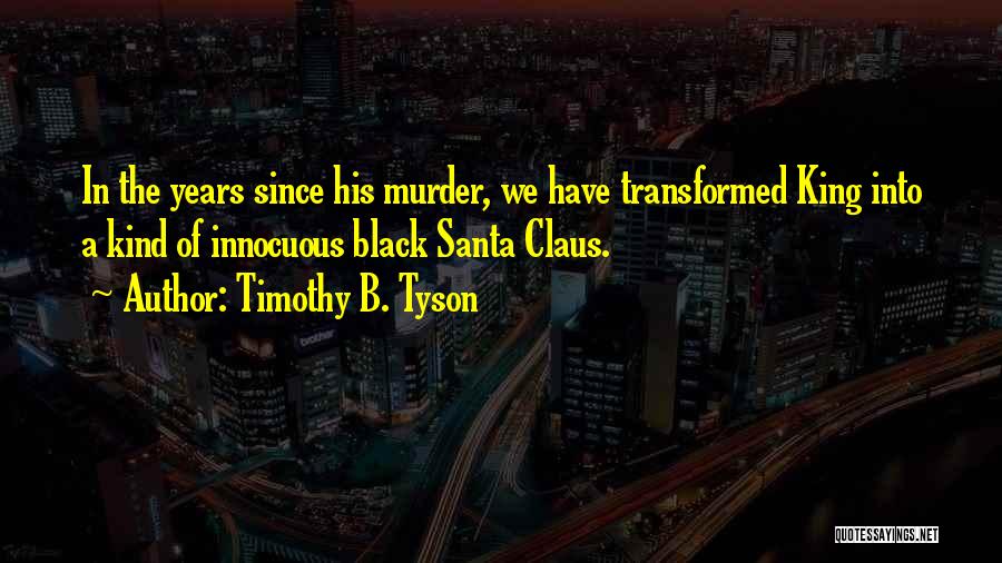 Timothy B. Tyson Quotes: In The Years Since His Murder, We Have Transformed King Into A Kind Of Innocuous Black Santa Claus.