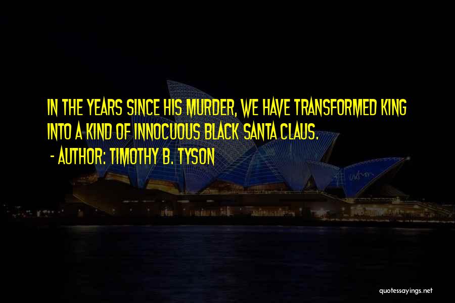 Timothy B. Tyson Quotes: In The Years Since His Murder, We Have Transformed King Into A Kind Of Innocuous Black Santa Claus.