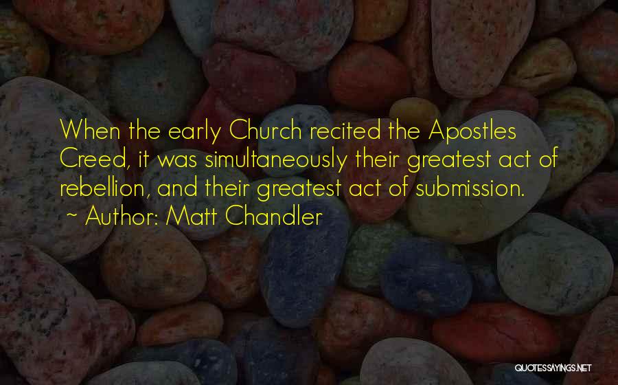 Matt Chandler Quotes: When The Early Church Recited The Apostles Creed, It Was Simultaneously Their Greatest Act Of Rebellion, And Their Greatest Act