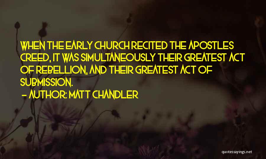 Matt Chandler Quotes: When The Early Church Recited The Apostles Creed, It Was Simultaneously Their Greatest Act Of Rebellion, And Their Greatest Act