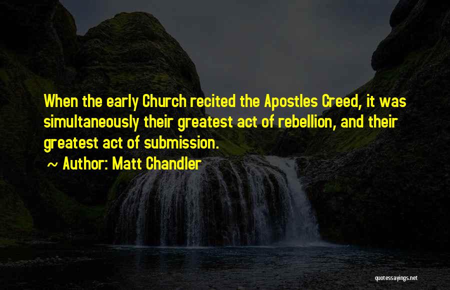 Matt Chandler Quotes: When The Early Church Recited The Apostles Creed, It Was Simultaneously Their Greatest Act Of Rebellion, And Their Greatest Act