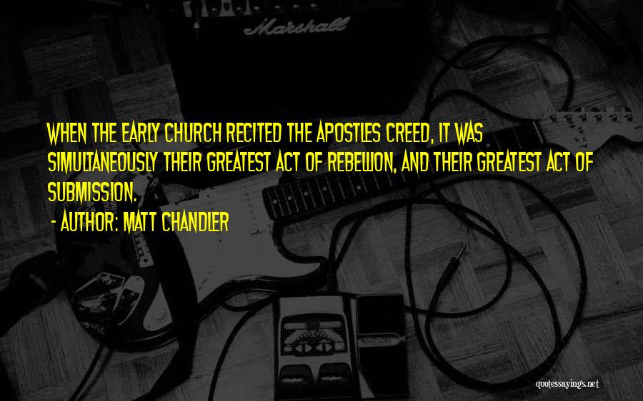 Matt Chandler Quotes: When The Early Church Recited The Apostles Creed, It Was Simultaneously Their Greatest Act Of Rebellion, And Their Greatest Act