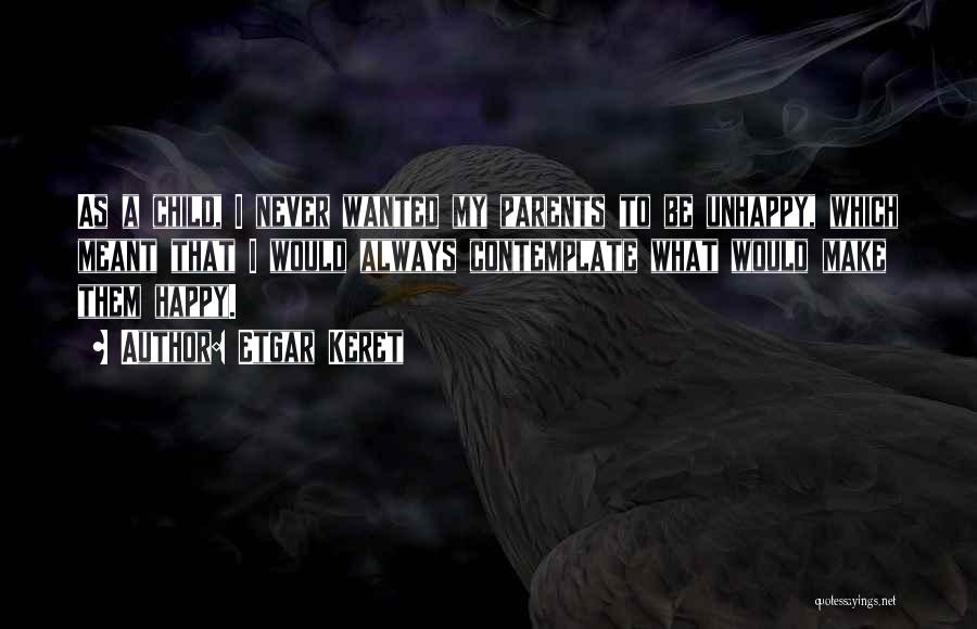 Etgar Keret Quotes: As A Child, I Never Wanted My Parents To Be Unhappy, Which Meant That I Would Always Contemplate What Would