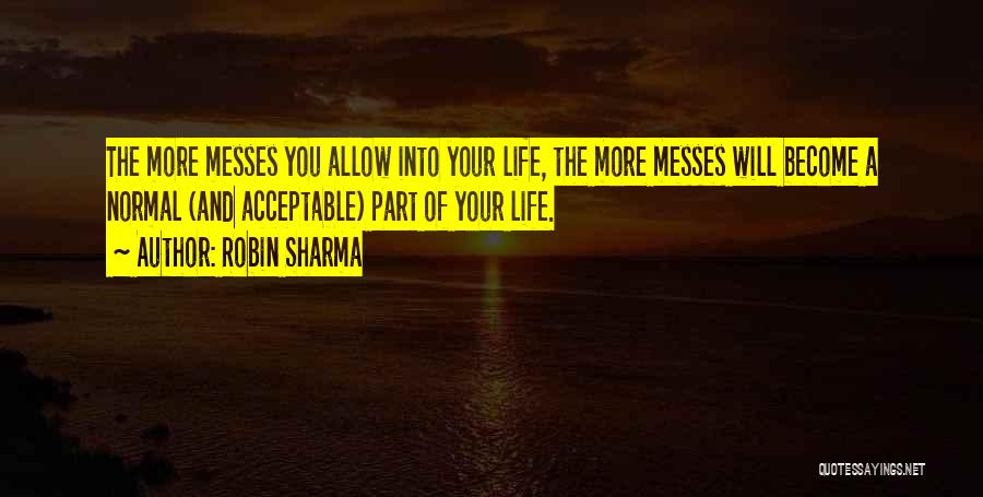 Robin Sharma Quotes: The More Messes You Allow Into Your Life, The More Messes Will Become A Normal (and Acceptable) Part Of Your