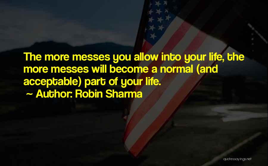 Robin Sharma Quotes: The More Messes You Allow Into Your Life, The More Messes Will Become A Normal (and Acceptable) Part Of Your