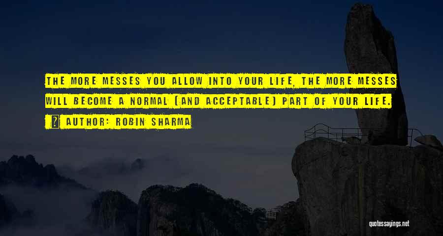 Robin Sharma Quotes: The More Messes You Allow Into Your Life, The More Messes Will Become A Normal (and Acceptable) Part Of Your