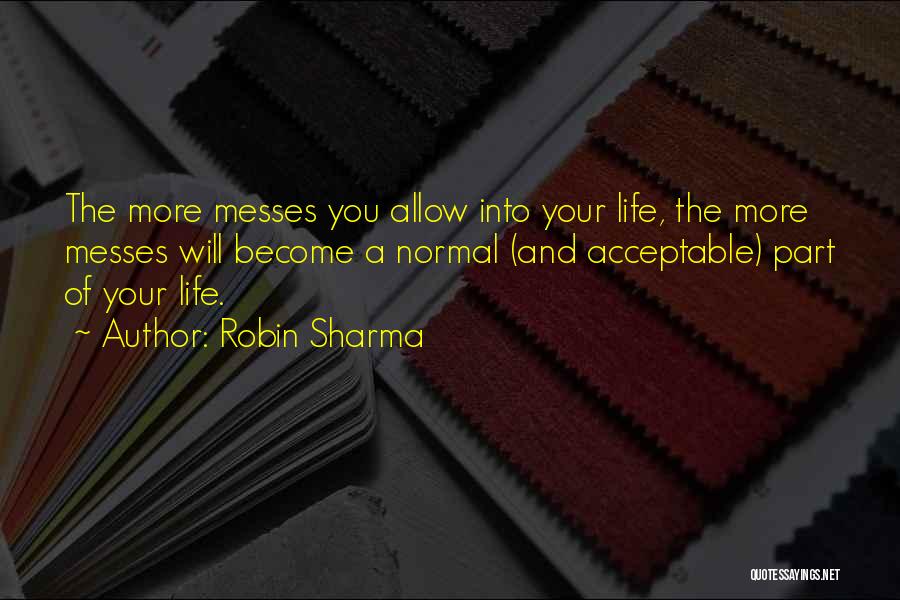 Robin Sharma Quotes: The More Messes You Allow Into Your Life, The More Messes Will Become A Normal (and Acceptable) Part Of Your