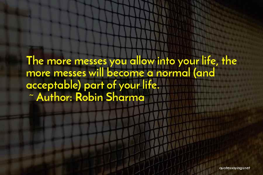 Robin Sharma Quotes: The More Messes You Allow Into Your Life, The More Messes Will Become A Normal (and Acceptable) Part Of Your