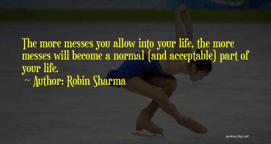 Robin Sharma Quotes: The More Messes You Allow Into Your Life, The More Messes Will Become A Normal (and Acceptable) Part Of Your