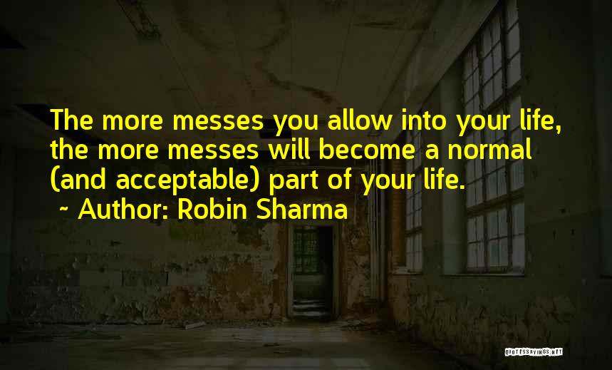 Robin Sharma Quotes: The More Messes You Allow Into Your Life, The More Messes Will Become A Normal (and Acceptable) Part Of Your