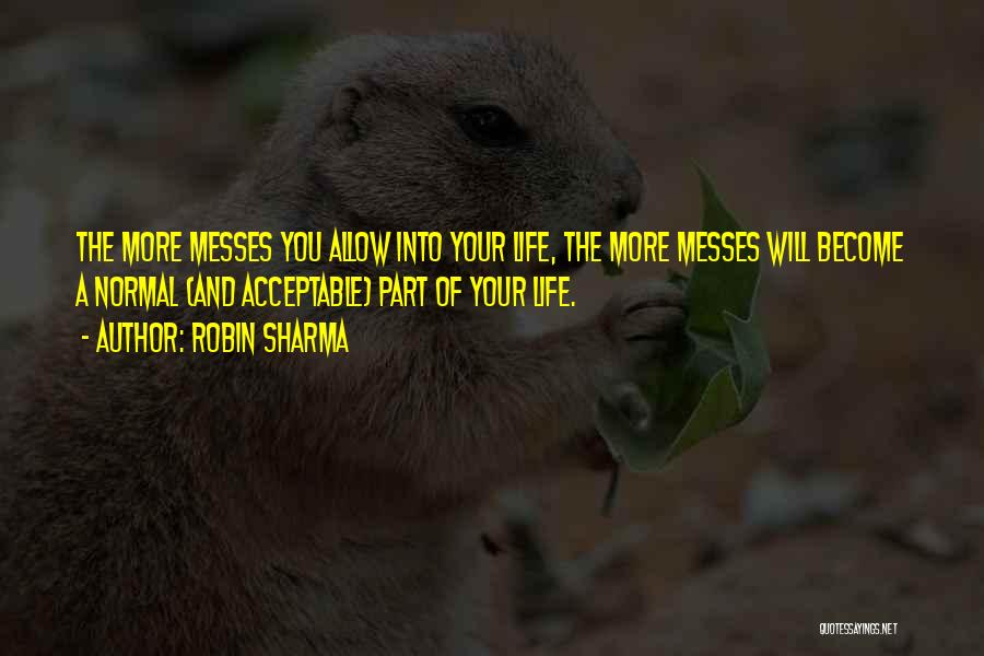 Robin Sharma Quotes: The More Messes You Allow Into Your Life, The More Messes Will Become A Normal (and Acceptable) Part Of Your