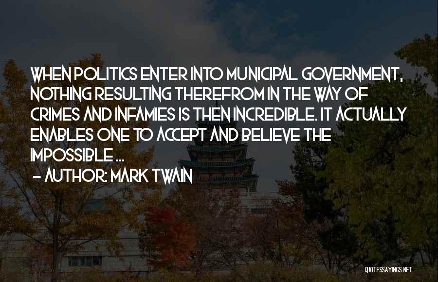 Mark Twain Quotes: When Politics Enter Into Municipal Government, Nothing Resulting Therefrom In The Way Of Crimes And Infamies Is Then Incredible. It