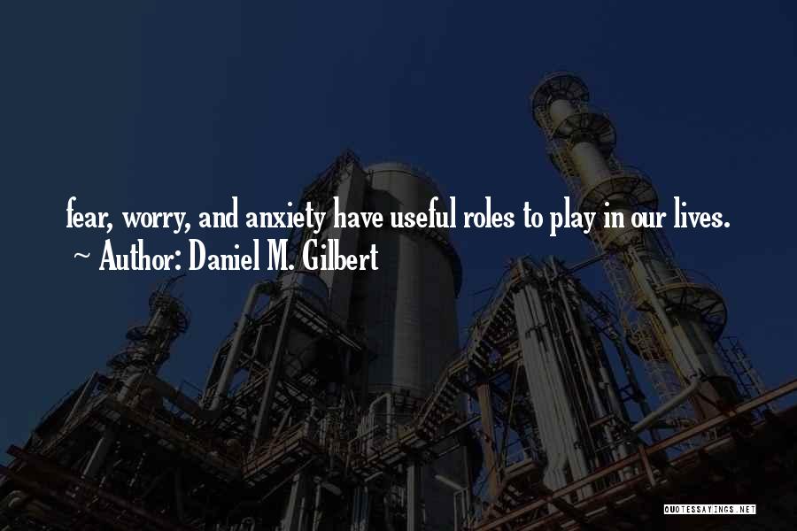 Daniel M. Gilbert Quotes: Fear, Worry, And Anxiety Have Useful Roles To Play In Our Lives.