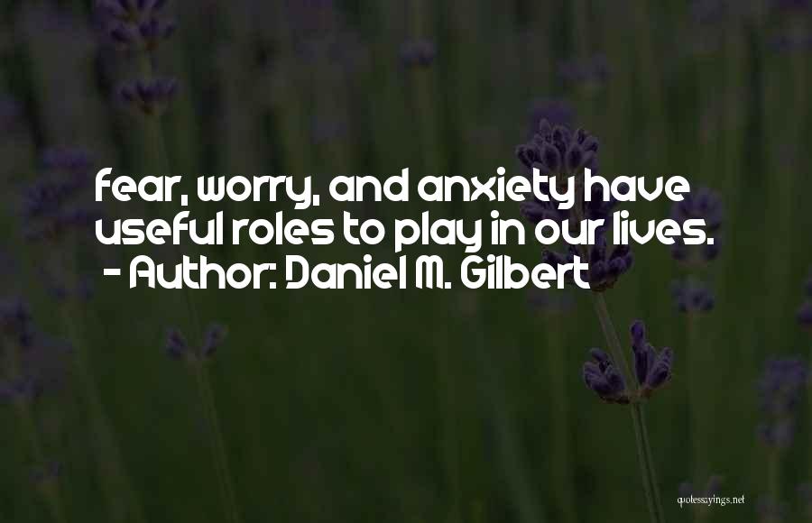 Daniel M. Gilbert Quotes: Fear, Worry, And Anxiety Have Useful Roles To Play In Our Lives.