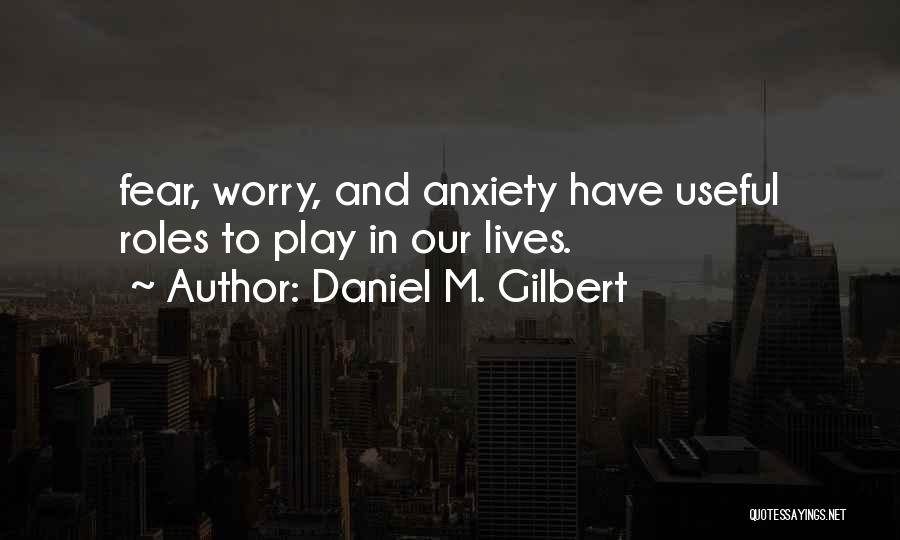 Daniel M. Gilbert Quotes: Fear, Worry, And Anxiety Have Useful Roles To Play In Our Lives.