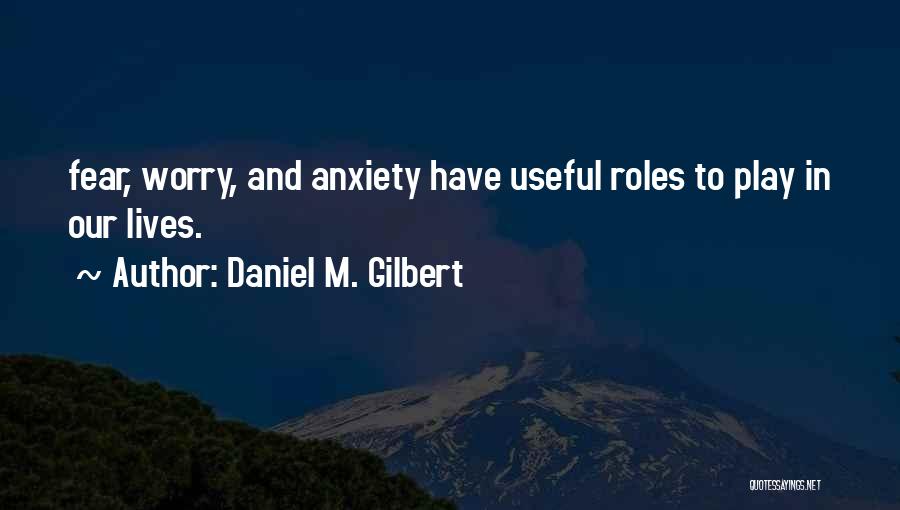 Daniel M. Gilbert Quotes: Fear, Worry, And Anxiety Have Useful Roles To Play In Our Lives.