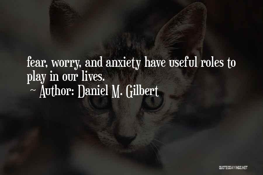 Daniel M. Gilbert Quotes: Fear, Worry, And Anxiety Have Useful Roles To Play In Our Lives.